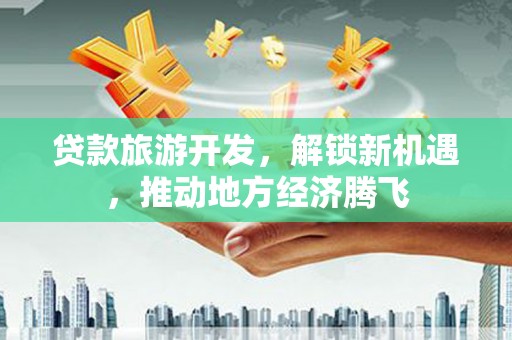 曲水贷款旅游开发，解锁新机遇，推动地方经济腾飞