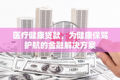 曲水医疗健康贷款，为健康保驾护航的金融解决方案