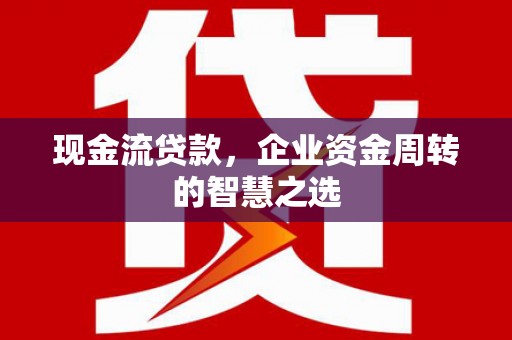 曲水现金流贷款，企业资金周转的智慧之选