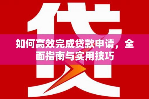 曲水如何高效完成贷款申请，全面指南与实用技巧