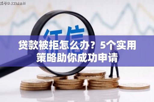 曲水贷款被拒怎么办？5个实用策略助你成功申请