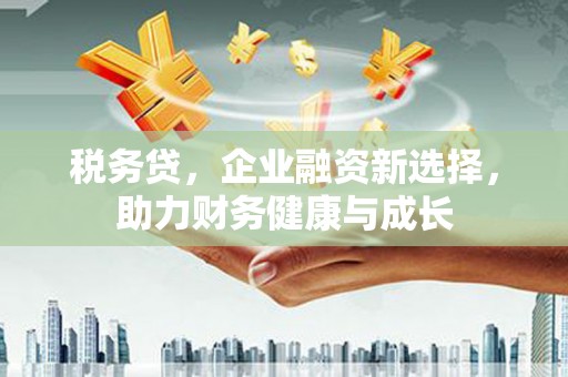 曲水税务贷，企业融资新选择，助力财务健康与成长