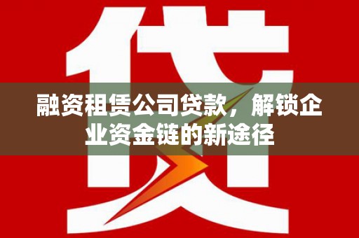 曲水融资租赁公司贷款，解锁企业资金链的新途径